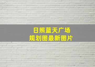 日照蓝天广场规划图最新图片