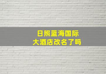 日照蓝海国际大酒店改名了吗