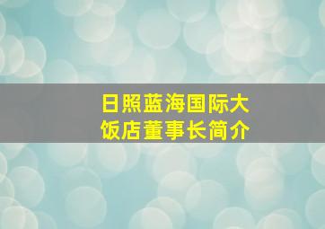 日照蓝海国际大饭店董事长简介