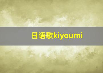 日语歌kiyoumi