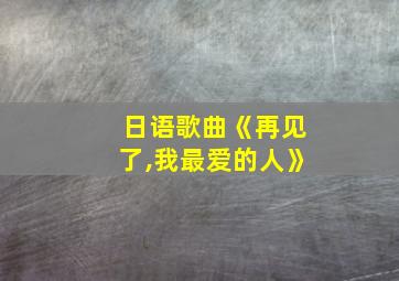 日语歌曲《再见了,我最爱的人》