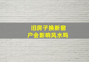 旧房子换新窗户会影响风水吗