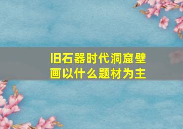 旧石器时代洞窟壁画以什么题材为主