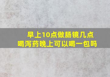 早上10点做肠镜几点喝泻药晩上可以喝一包吗