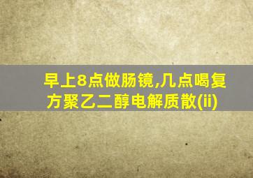 早上8点做肠镜,几点喝复方聚乙二醇电解质散(ii)