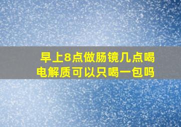 早上8点做肠镜几点喝电解质可以只喝一包吗