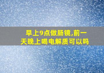 早上9点做肠镜,前一天晚上喝电解质可以吗