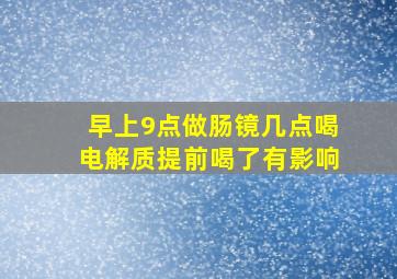 早上9点做肠镜几点喝电解质提前喝了有影响