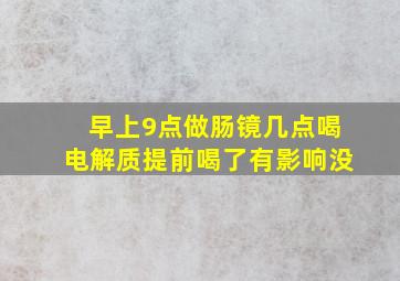 早上9点做肠镜几点喝电解质提前喝了有影响没