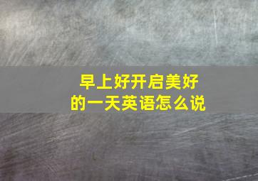 早上好开启美好的一天英语怎么说