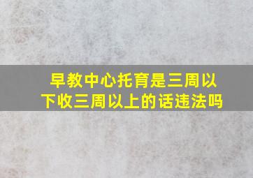 早教中心托育是三周以下收三周以上的话违法吗