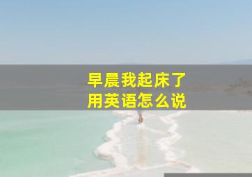 早晨我起床了用英语怎么说