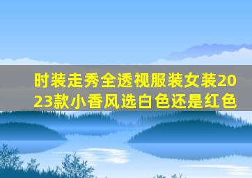 时装走秀全透视服装女装2023款小香风选白色还是红色