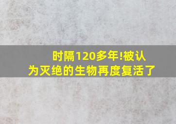 时隔120多年!被认为灭绝的生物再度复活了