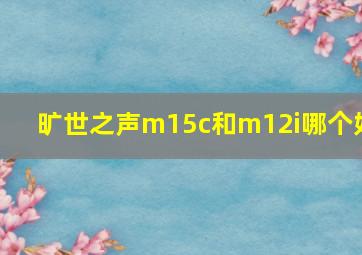 旷世之声m15c和m12i哪个好