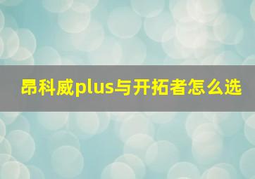 昂科威plus与开拓者怎么选