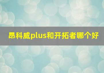 昂科威plus和开拓者哪个好