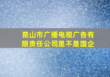 昆山市广播电视广告有限责任公司是不是国企