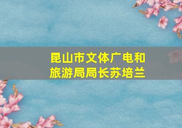 昆山市文体广电和旅游局局长苏培兰