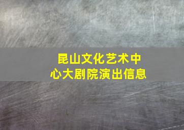 昆山文化艺术中心大剧院演出信息