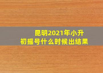 昆明2021年小升初摇号什么时候出结果