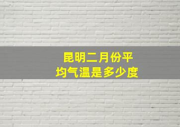 昆明二月份平均气温是多少度