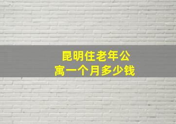 昆明住老年公寓一个月多少钱