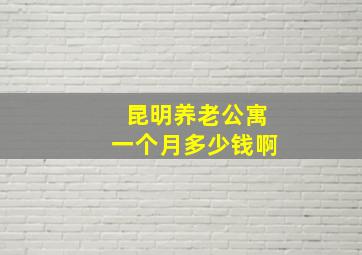 昆明养老公寓一个月多少钱啊