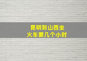 昆明到山西坐火车要几个小时