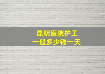 昆明医院护工一般多少钱一天