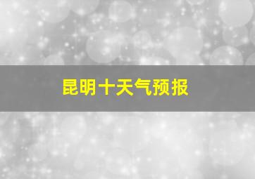 昆明十天气预报