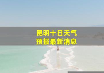 昆明十日天气预报最新消息