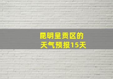 昆明呈贡区的天气预报15天