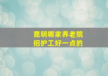 昆明哪家养老院招护工好一点的