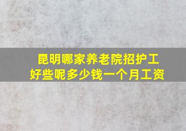 昆明哪家养老院招护工好些呢多少钱一个月工资