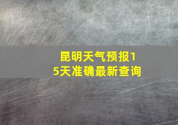 昆明天气预报15天准确最新查询