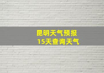 昆明天气预报15天查询天气