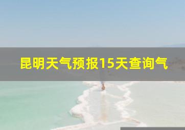 昆明天气预报15天查询气