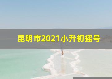 昆明市2021小升初摇号