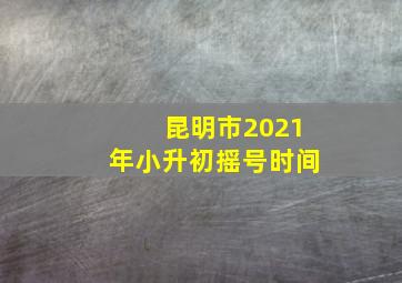 昆明市2021年小升初摇号时间