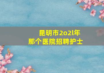 昆明市2o2l年那个医院招聘护士