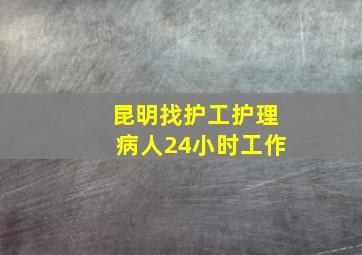 昆明找护工护理病人24小时工作