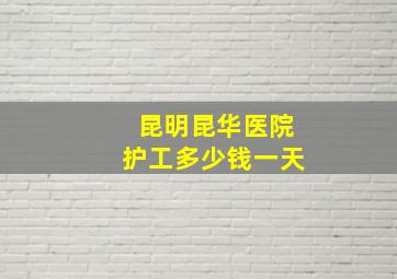 昆明昆华医院护工多少钱一天