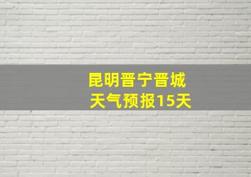 昆明晋宁晋城天气预报15天