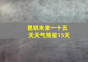 昆明未来一十五天天气预报15天