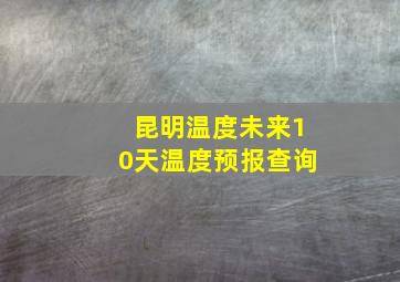 昆明温度未来10天温度预报查询