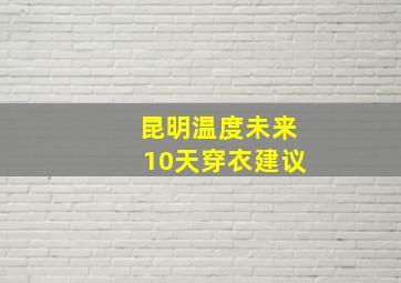 昆明温度未来10天穿衣建议