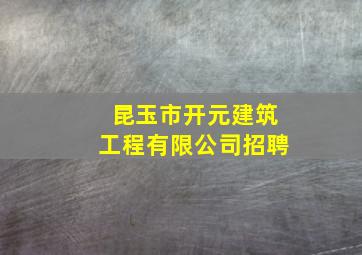 昆玉市开元建筑工程有限公司招聘