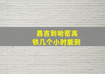 昌吉到哈密高铁几个小时能到