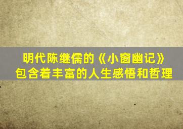 明代陈继儒的《小窗幽记》包含着丰富的人生感悟和哲理